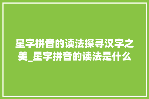 星字拼音的读法探寻汉字之美_星字拼音的读法是什么意思