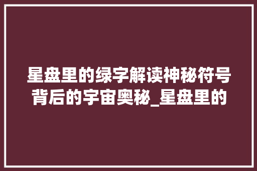 星盘里的绿字解读神秘符号背后的宇宙奥秘_星盘里的绿字是什么意思