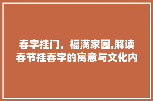 春字挂门，福满家园,解读春节挂春字的寓意与文化内涵_过年挂的春字是什么意思