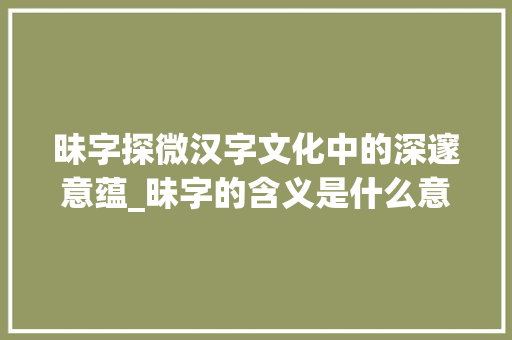 昧字探微汉字文化中的深邃意蕴_昧字的含义是什么意思