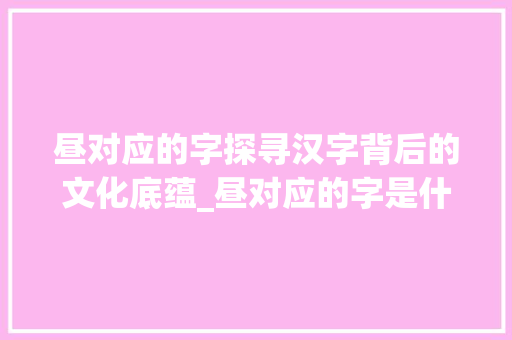 昼对应的字探寻汉字背后的文化底蕴_昼对应的字是什么意思啊
