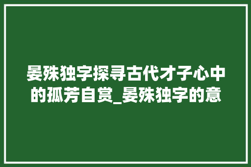 晏殊独字探寻古代才子心中的孤芳自赏_晏殊独字的意思是什么解释