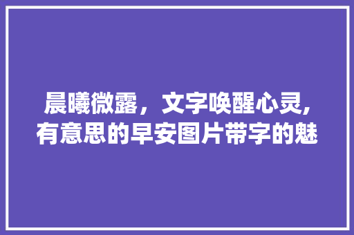 晨曦微露，文字唤醒心灵,有意思的早安图片带字的魅力_有意思的早安图片带字