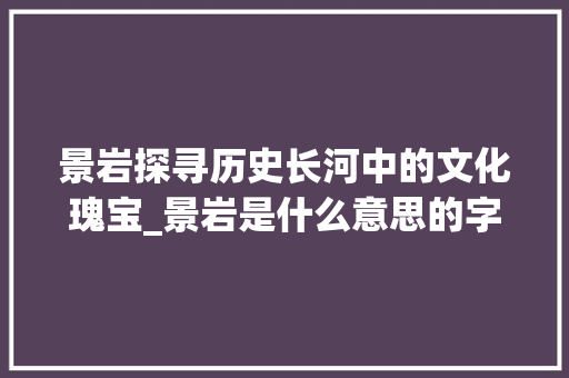 景岩探寻历史长河中的文化瑰宝_景岩是什么意思的字