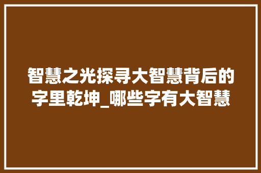 智慧之光探寻大智慧背后的字里乾坤_哪些字有大智慧的意思呢