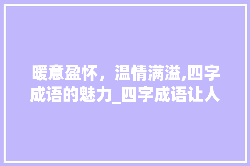 暖意盈怀，温情满溢,四字成语的魅力_四字成语让人温暖的意思