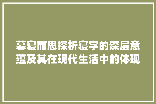暮寝而思探析寝字的深层意蕴及其在现代生活中的体现_暮寝而思之的寝字的意思
