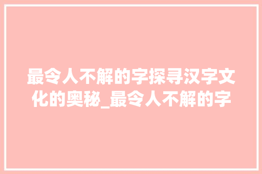 最令人不解的字探寻汉字文化的奥秘_最令人不解的字是什么意思