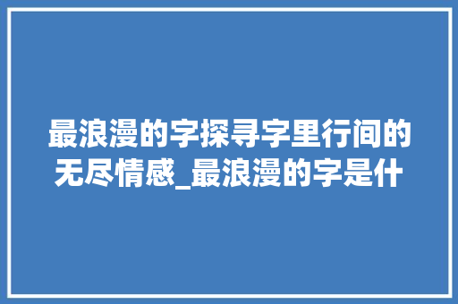 最浪漫的字探寻字里行间的无尽情感_最浪漫的字是什么意思呀