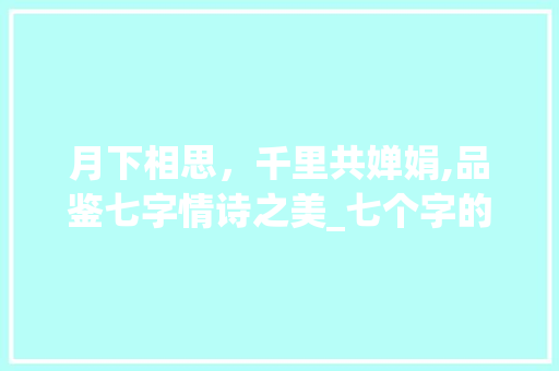 月下相思，千里共婵娟,品鉴七字情诗之美_七个字的情诗意思