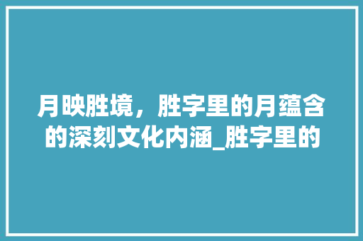 月映胜境，胜字里的月蕴含的深刻文化内涵_胜字里的月代表什么意思