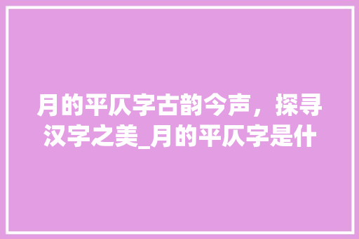 月的平仄字古韵今声，探寻汉字之美_月的平仄字是什么意思呀