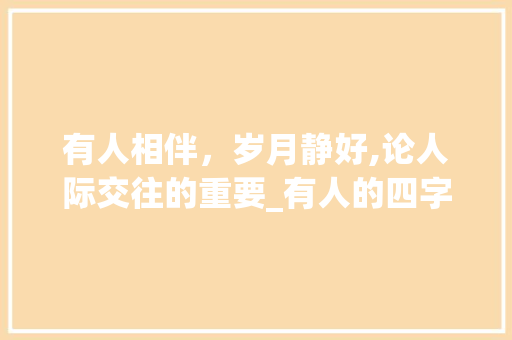 有人相伴，岁月静好,论人际交往的重要_有人的四字词语意思