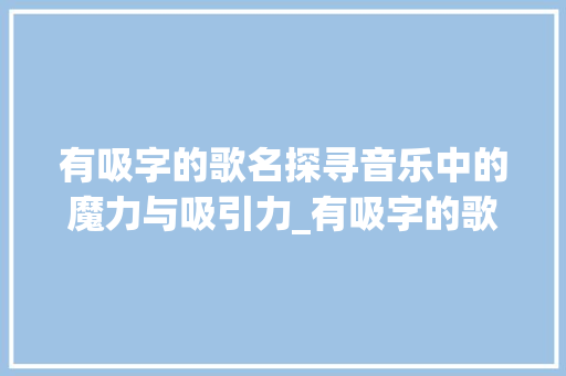 有吸字的歌名探寻音乐中的魔力与吸引力_有吸字的歌名是什么意思