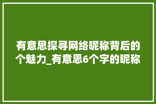 有意思探寻网络昵称背后的个魅力_有意思6个字的昵称