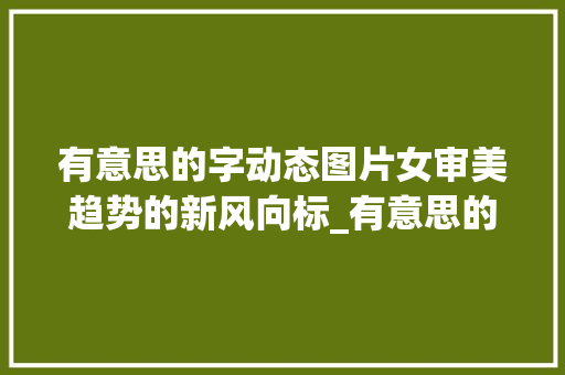 有意思的字动态图片女审美趋势的新风向标_有意思的字动态图片女生