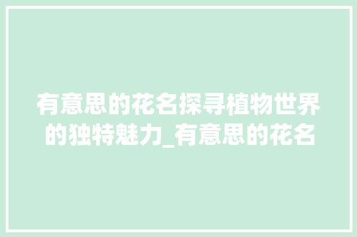 有意思的花名探寻植物世界的独特魅力_有意思的花名2个字的