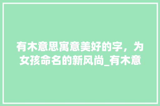 有木意思寓意美好的字，为女孩命名的新风尚_有木意思寓意好的字女孩