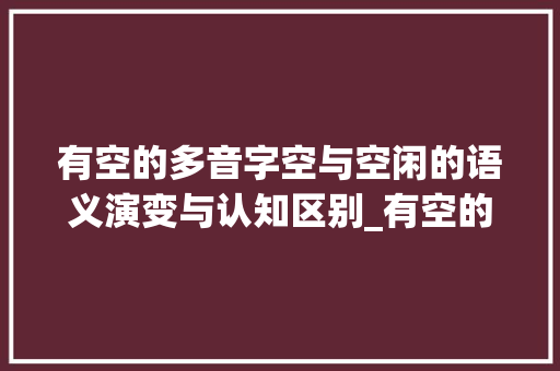 有空的多音字空与空闲的语义演变与认知区别_有空的多音字是什么意思