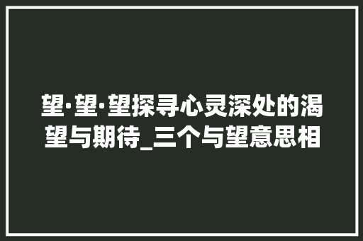 望·望·望探寻心灵深处的渴望与期待_三个与望意思相近的字