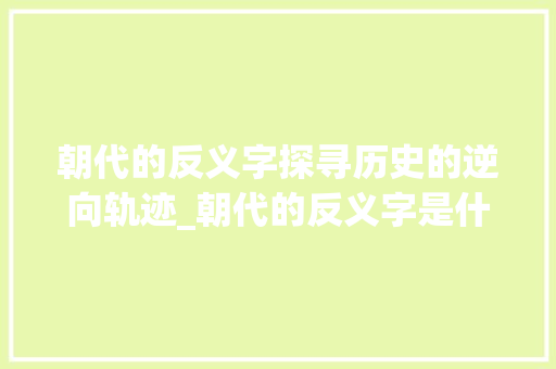 朝代的反义字探寻历史的逆向轨迹_朝代的反义字是什么意思