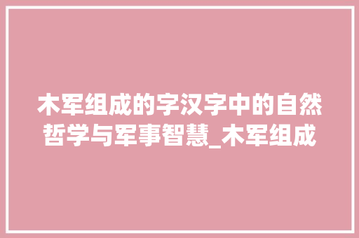 木军组成的字汉字中的自然哲学与军事智慧_木军组成的字是什么意思