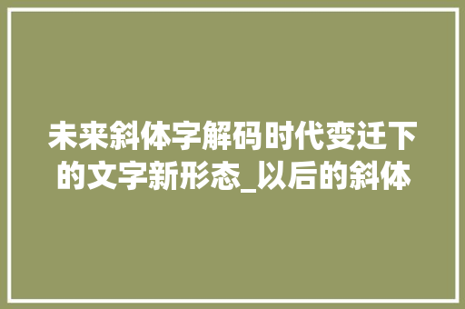 未来斜体字解码时代变迁下的文字新形态_以后的斜体字是什么意思