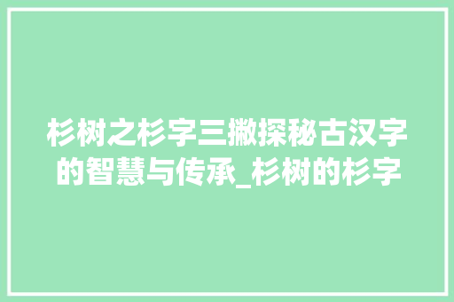 杉树之杉字三撇探秘古汉字的智慧与传承_杉树的杉字三撇什么意思