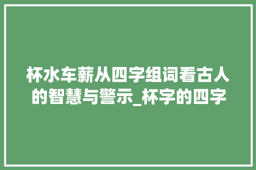 杯水车薪从四字组词看古人的智慧与警示_杯字的四字组词是什么意思