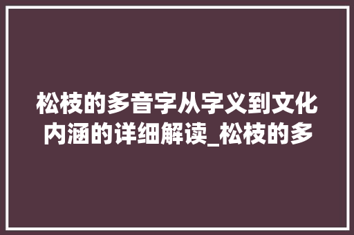松枝的多音字从字义到文化内涵的详细解读_松枝的多音字是什么意思