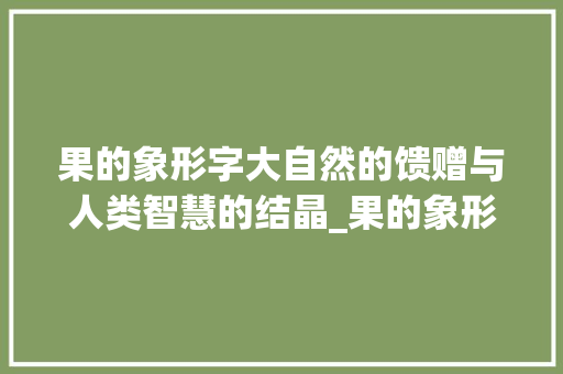 果的象形字大自然的馈赠与人类智慧的结晶_果的象形字寓意和象征意思