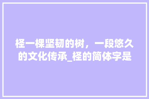 柽一棵坚韧的树，一段悠久的文化传承_柽的简体字是什么意思