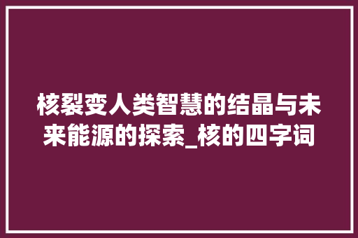 核裂变人类智慧的结晶与未来能源的探索_核的四字词和意思