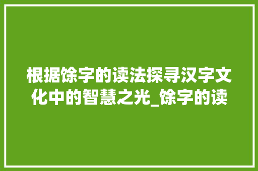 根据馀字的读法探寻汉字文化中的智慧之光_馀字的读法是什么意思啊