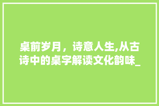 桌前岁月，诗意人生,从古诗中的桌字解读文化韵味_古诗中桌字的读音和意思