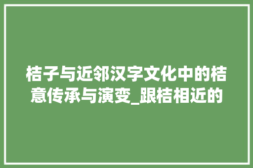 桔子与近邻汉字文化中的桔意传承与演变_跟桔相近的字是什么意思