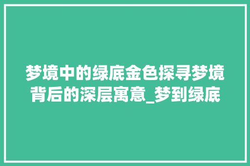 梦境中的绿底金色探寻梦境背后的深层寓意_梦到绿底金色的字什么意思