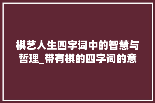 棋艺人生四字词中的智慧与哲理_带有棋的四字词的意思