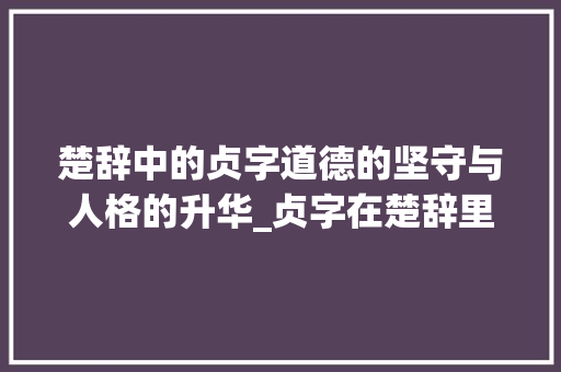 楚辞中的贞字道德的坚守与人格的升华_贞字在楚辞里的意思是啥