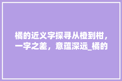 橘的近义字探寻从橙到柑，一字之差，意蕴深远_橘的近义字是什么意思