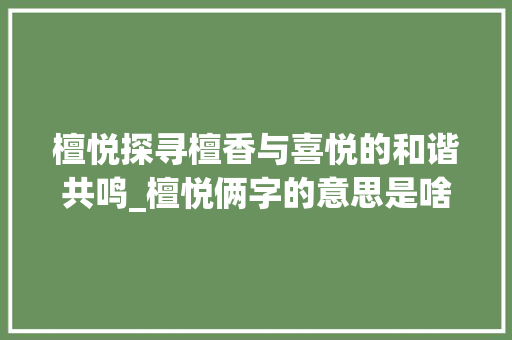 檀悦探寻檀香与喜悦的和谐共鸣_檀悦俩字的意思是啥呀