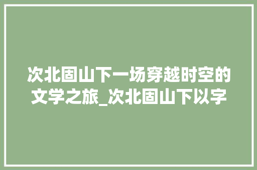 次北固山下一场穿越时空的文学之旅_次北固山下以字的意思