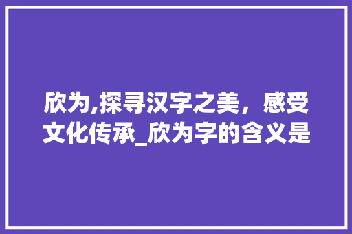 欣为,探寻汉字之美，感受文化传承_欣为字的含义是什么意思
