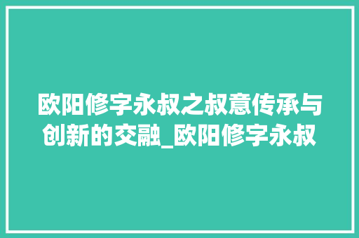 欧阳修字永叔之叔意传承与创新的交融_欧阳修字永叔的叔意思