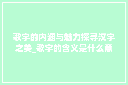 歌字的内涵与魅力探寻汉字之美_歌字的含义是什么意思
