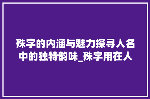 殊字的内涵与魅力探寻人名中的独特韵味_殊字用在人名中的意思是