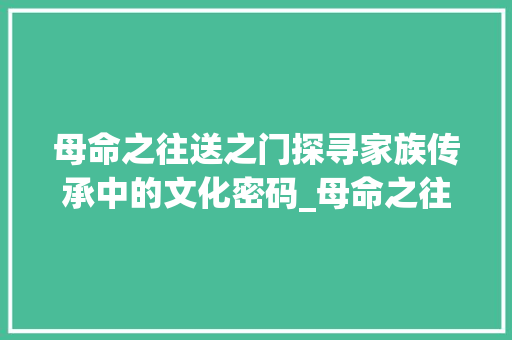 母命之往送之门探寻家族传承中的文化密码_母命之往送之门字的意思