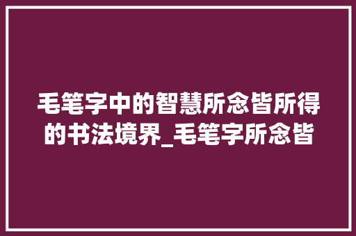 毛笔字中的智慧所念皆所得的书法境界_毛笔字所念皆所得的意思