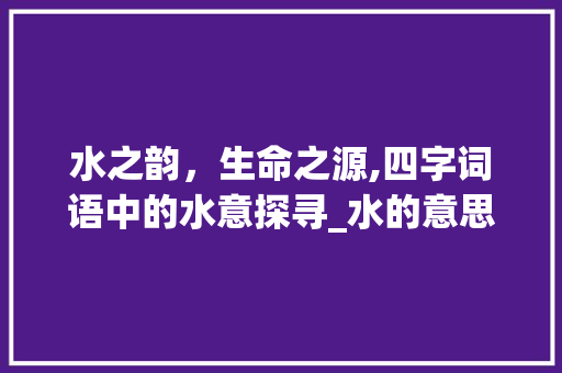 水之韵，生命之源,四字词语中的水意探寻_水的意思的词语四字词语
