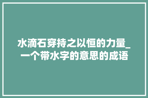水滴石穿持之以恒的力量_一个带水字的意思的成语